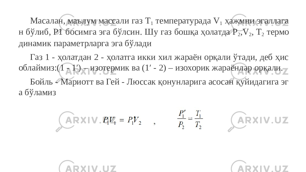 Масалан, маълум массали газ Т 1 температурада V 1 ҳажмни эгаллага н бўлиб, Р1 босимга эга бўлсин. Шу газ бошқа ҳолатда Р 2 ,V 2 , T 2 термо динамик параметрларга эга бўлади Газ 1 - ҳолатдан 2 - ҳолатга икки хил жараён орқали ўтади, деб ҳис облаймиз:(1 - 1′) – изотермик ва (1′ - 2) – изохорик жараёнлар орқали. Бойль - Мариотт ва Гей - Люссак қонунларига асосан қуйидагига эг а бўламиз 