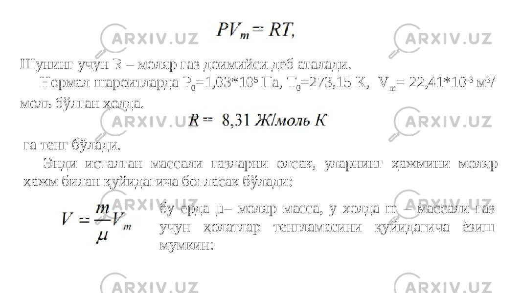 Шунинг учун R – моляр газ доимийси деб аталади. Нормал шароитларда Р 0 =1,03*10 5 Па, Т 0 =273,15 К, V m = 22,41*10 -3 м 3 / моль бўлган ҳолда. га тенг бўлади. Энди исталган массали газларни олсак, уларнинг ҳажмини моляр ҳажм билан қуйидагича боғласак бўлади: бу ерда µ– моляр масса, у холда m – массали газ учун ҳолатлар тенгламасини қуйидагича ёзиш мумкин: 