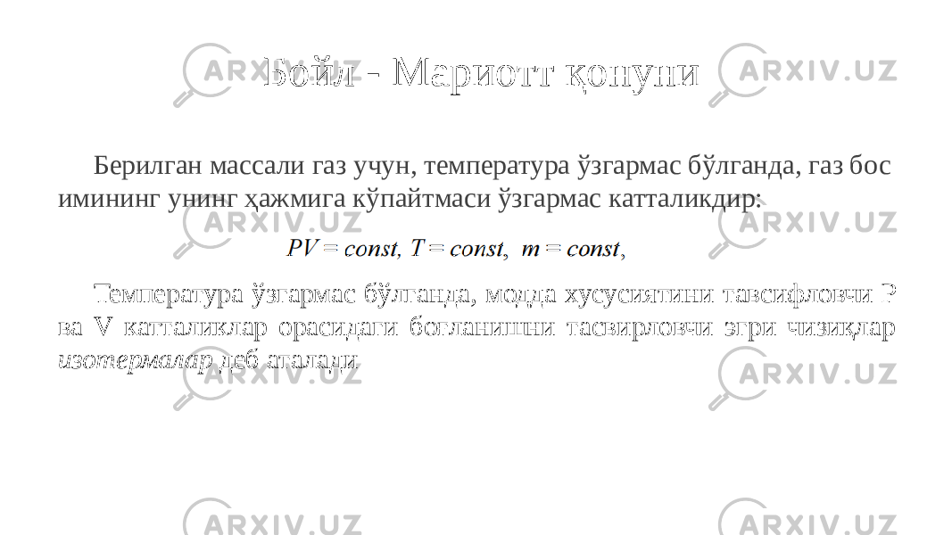 Бойл - Мариотт қонуни Берилган массали газ учун, температура ўзгармас бўлганда, газ бос имининг унинг ҳажмига кўпайтмаси ўзгармас катталикдир: Температура ўзгармас бўлганда, модда хусусиятини тавсифловчи P ва V катталиклар орасидаги боғланишни тасвирловчи эгри чизиқлар изотермалар деб аталади 