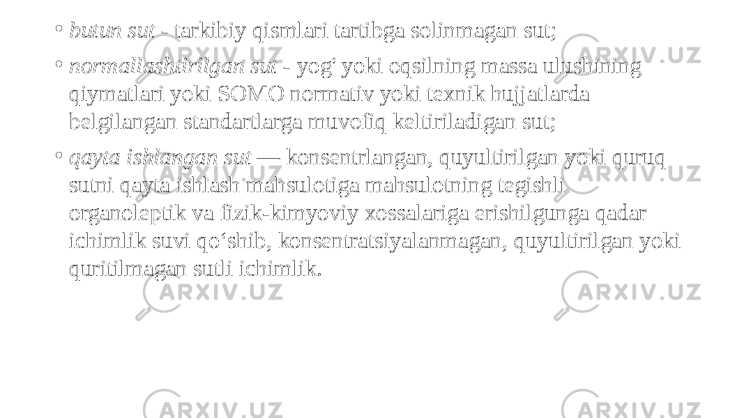 • butun sut - tarkibiy qismlari tartibga solinmagan sut; • normallashtirilgan sut - yog&#39; yoki oqsilning massa ulushining qiymatlari yoki SOMO normativ yoki texnik hujjatlarda belgilangan standartlarga muvofiq keltiriladigan sut; • qayta ishlangan sut — konsentrlangan, quyultirilgan yoki quruq sutni qayta ishlash mahsulotiga mahsulotning tegishli organoleptik va fizik-kimyoviy xossalariga erishilgunga qadar ichimlik suvi qoʻshib, konsentratsiyalanmagan, quyultirilgan yoki quritilmagan sutli ichimlik. 