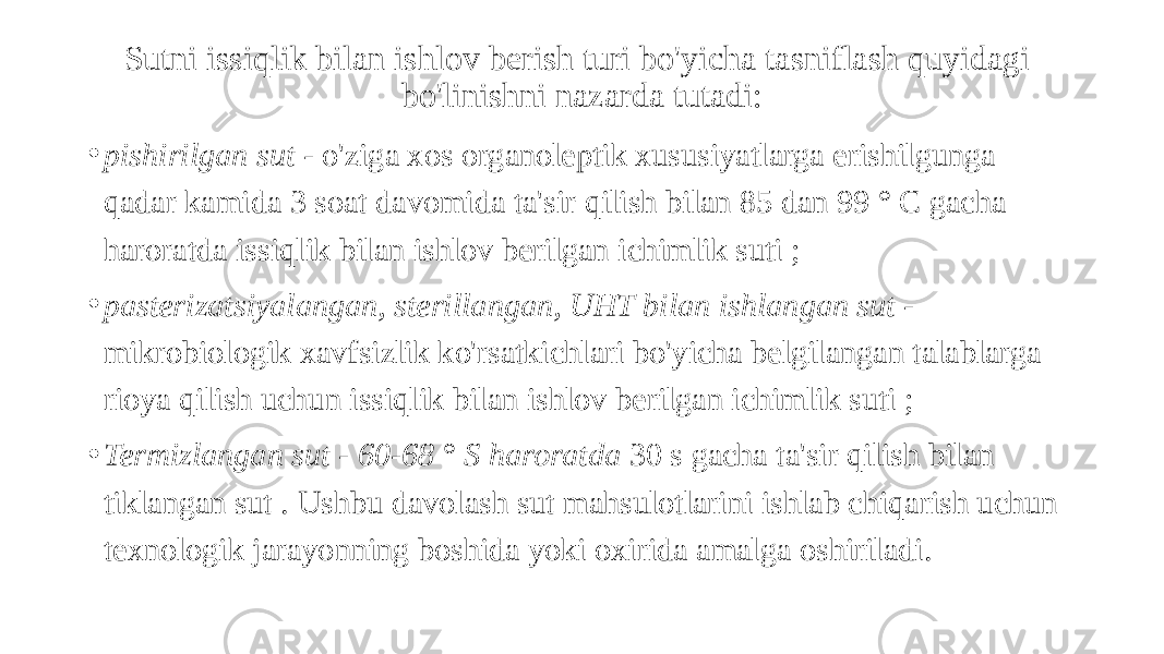 Sutni issiqlik bilan ishlov berish turi bo&#39;yicha tasniflash quyidagi bo&#39;linishni nazarda tutadi: • pishirilgan sut - o&#39;ziga xos organoleptik xususiyatlarga erishilgunga qadar kamida 3 soat davomida ta&#39;sir qilish bilan 85 dan 99 ° C gacha haroratda issiqlik bilan ishlov berilgan ichimlik suti ; • pasterizatsiyalangan, sterillangan, UHT bilan ishlangan sut - mikrobiologik xavfsizlik ko&#39;rsatkichlari bo&#39;yicha belgilangan talablarga rioya qilish uchun issiqlik bilan ishlov berilgan ichimlik suti ; • Termizlangan sut - 60-68 ° S haroratda 30 s gacha ta&#39;sir qilish bilan tiklangan sut . Ushbu davolash sut mahsulotlarini ishlab chiqarish uchun texnologik jarayonning boshida yoki oxirida amalga oshiriladi. 