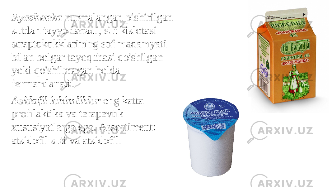 Ryazhenka normalangan pishirilgan sutdan tayyorlanadi, sut kislotasi streptokokklarining sof madaniyati bilan bolgar tayoqchasi qo&#39;shilgan yoki qo&#39;shilmagan holda fermentlanadi. Asidofil ichimliklar eng katta profilaktika va terapevtik xususiyatlarga ega. Assortiment: atsidofil suti va atsidofil. 