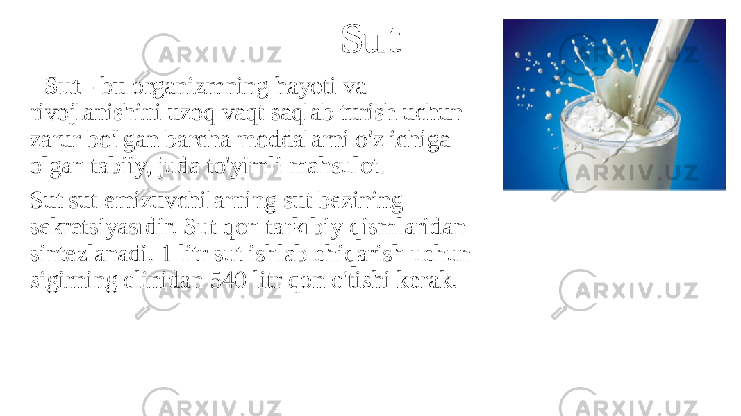 Sut Sut - bu organizmning hayoti va rivojlanishini uzoq vaqt saqlab turish uchun zarur bo&#39;lgan barcha moddalarni o&#39;z ichiga olgan tabiiy, juda to&#39;yimli mahsulot. Sut sut emizuvchilarning sut bezining sekretsiyasidir. Sut qon tarkibiy qismlaridan sintezlanadi. 1 litr sut ishlab chiqarish uchun sigirning elinidan 540 litr qon o&#39;tishi kerak. 