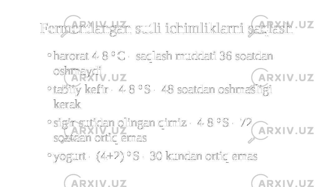 Fermentlangan sutli ichimliklarni saqlash • harorat 4-8 0 C - saqlash muddati 36 soatdan oshmaydi • tabiiy kefir - 4-8 0 S - 48 soatdan oshmasligi kerak • sigir sutidan olingan qimiz - 4-8 0 S - 72 soatdan ortiq emas • yogurt - (4±2) 0 S - 30 kundan ortiq emas 