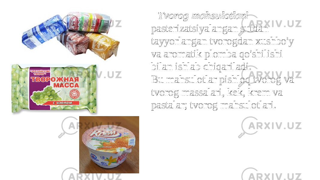  Tvorog mahsulotlari pasterizatsiyalangan sutdan tayyorlangan tvorogdan xushbo&#39;y va aromatik plomba qo&#39;shilishi bilan ishlab chiqariladi. Bu mahsulotlar pishloq tvorog va tvorog massalari, kek, krem va pastalar; tvorog mahsulotlari. 