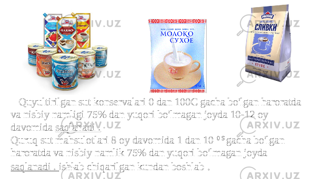  Quyultirilgan sut konservalari 0 dan 100C gacha bo&#39;lgan haroratda va nisbiy namligi 75% dan yuqori bo&#39;lmagan joyda 10-12 oy davomida saqlanadi . Quruq sut mahsulotlari 8 oy davomida 1 dan 10 0 S gacha bo&#39;lgan haroratda va nisbiy namlik 75% dan yuqori bo&#39;lmagan joyda saqlanadi . ishlab chiqarilgan kundan boshlab . 