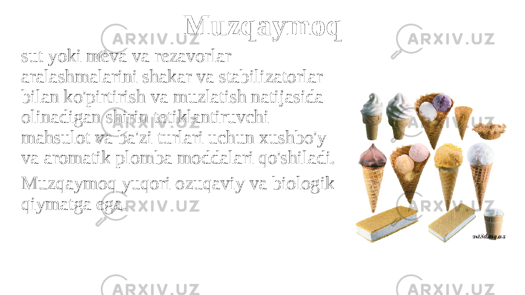 Muzqaymoq sut yoki meva va rezavorlar aralashmalarini shakar va stabilizatorlar bilan ko&#39;pirtirish va muzlatish natijasida olinadigan shirin tetiklantiruvchi mahsulot va ba&#39;zi turlari uchun xushbo&#39;y va aromatik plomba moddalari qo&#39;shiladi. Muzqaymoq yuqori ozuqaviy va biologik qiymatga ega. 