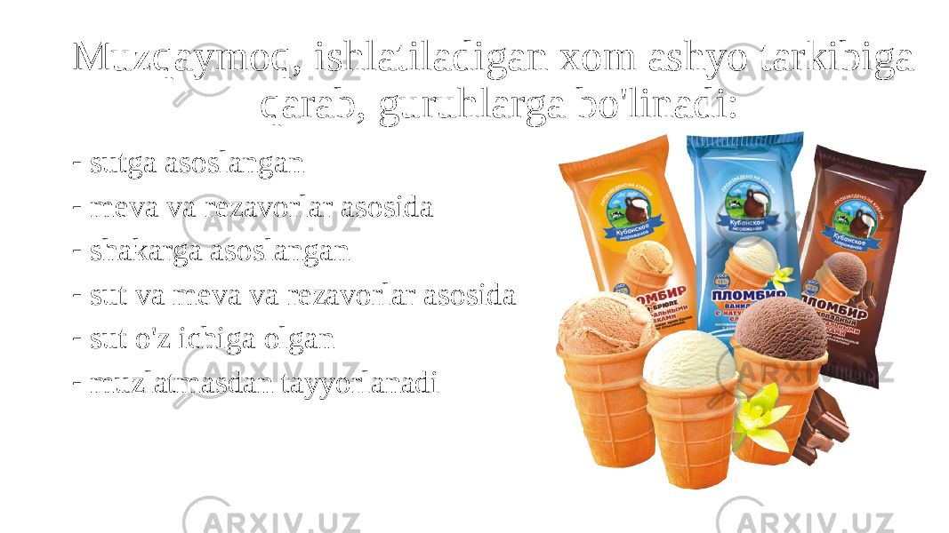 Muzqaymoq, ishlatiladigan xom ashyo tarkibiga qarab, guruhlarga bo&#39;linadi: - sutga asoslangan - meva va rezavorlar asosida - shakarga asoslangan - sut va meva va rezavorlar asosida - sut o&#39;z ichiga olgan - muzlatmasdan tayyorlanadi 