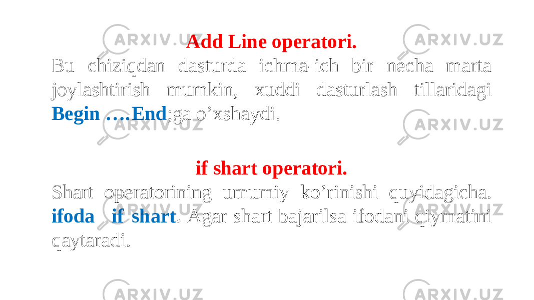 Add Line operatori. Bu chiziqdan dasturda ichma-ich bir necha marta joylashtirish mumkin, xuddi dasturlash tillaridagi Begin …. End ; ga o’xshaydi. if shart operatori. Shart operatorining umumiy ko’rinishi quyidagicha. ifoda if shart . Agar shart bajarilsa ifodani qiymatini qaytaradi. 