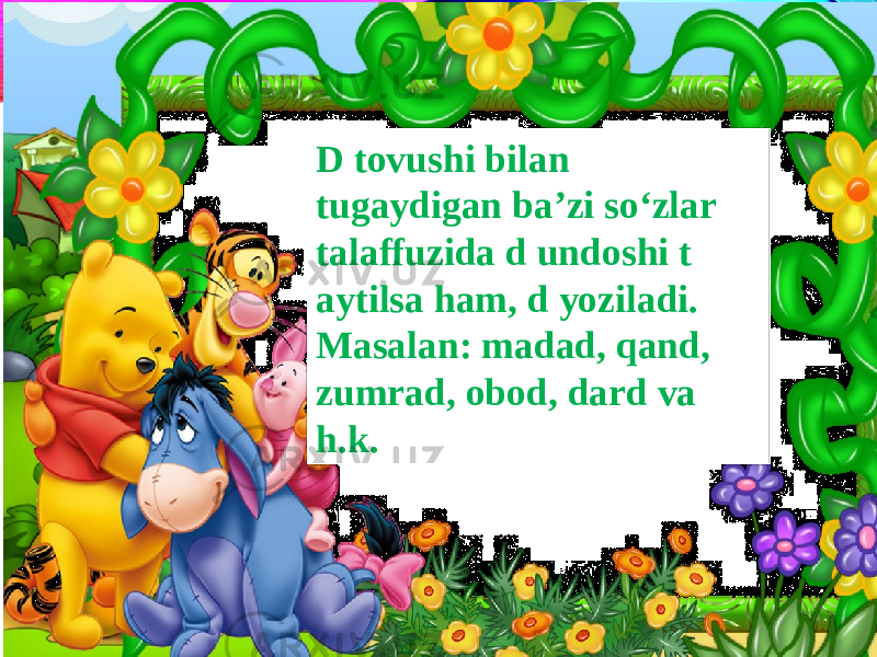 D tovushi bilan tugaydigan ba’zi so‘zlar talaffuzida d undoshi t aytilsa ham, d yoziladi. Masalan: madad, qand, zumrad, obod, dard va h.k. 