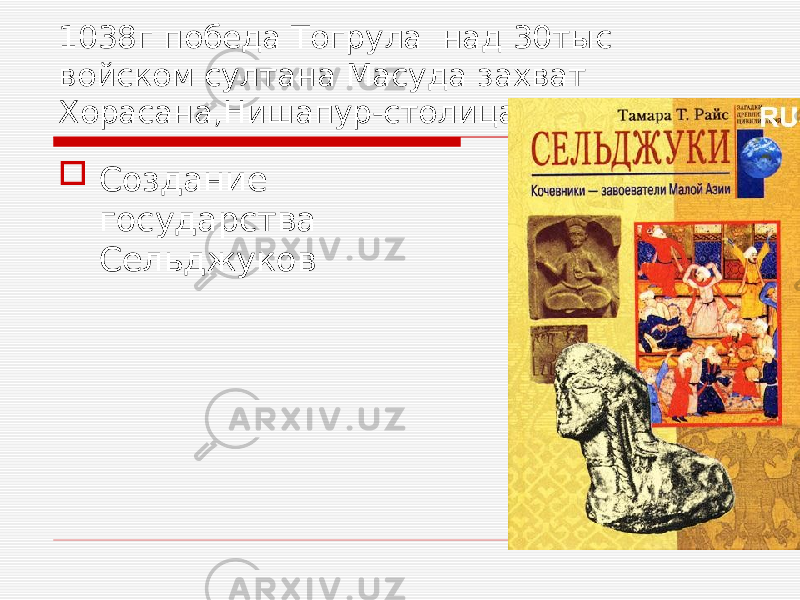 1038г победа Тогрула над 30тыс войском султана Масуда захват Хорасана,Нишапур-столица  Создание государства Сельджуков 