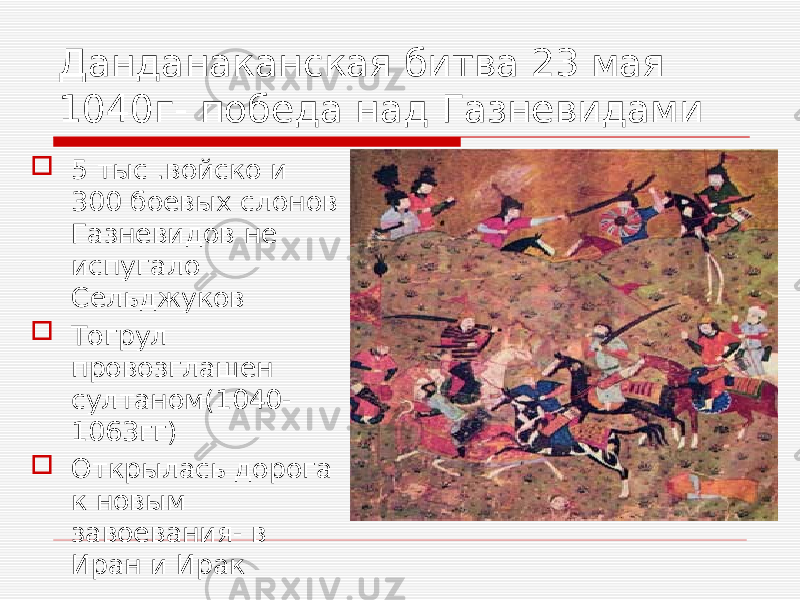 Данданаканская битва 23 мая 1040г- победа над Газневидами  5 тыс .войско и 300 боевых слонов Газневидов не испугало Сельджуков  Тогрул провозглашен султаном(1040- 1063гг)  Открылась дорога к новым завоевания- в Иран и Ирак 