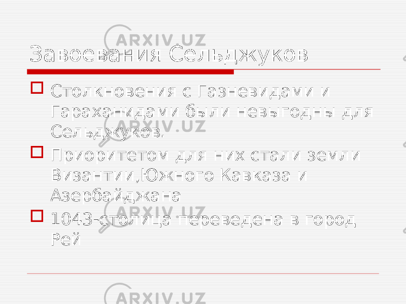 Завоевания Сельджуков  Столкновения с Газневидами и Гараханидами были невыгодны для Сельджуков.  Приоритетом для них стали земли Византии,Южного Кавказа и Азербайджана  1043-столица переведена в город Рей 