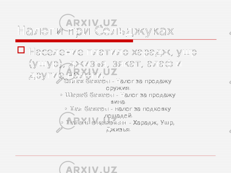 Налоги при Сельджуках  Население платило харадж, ушр (ушур), джизья, зякат, алаф и другие налоги. Силах бахасы - Налог за продажу оружия. • Шараб бахасы - Налог за продажу вина. • Нал бахасы - налог за подковку лошадей. • Налоги с крестьян - Харадж, Ушр, Джизья. 