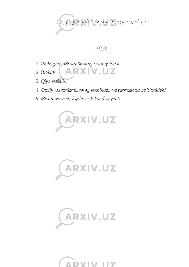 Oddiy mashina va mexanizmlar Reja: 1. Richaglar. Mexanikaning oltin qoidasi. 2. Bloklar 3. Qiya tekislik 4. Oddiy mexanizmlarning texnikada va turmushda qo`llanilishi 5. Mexanizmning foydali ish koeffitsiyenti 