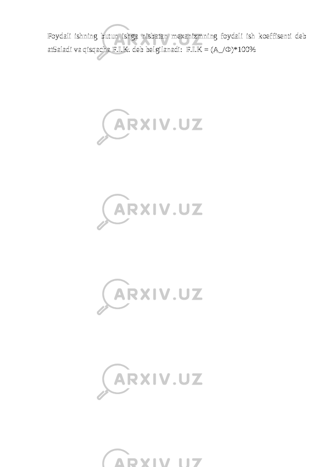 Foydali ishning butun ishga nisbatan mexanizmning foydali ish koeffisenti deb at5aladi va qisqacha F.I.K. deb belgilanadi: F.I.K = (A_/ Ф )*100% 