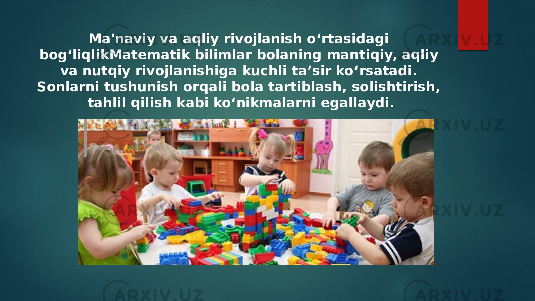 Ma&#39;naviy va aqliy rivojlanish o‘rtasidagi bog‘liqlikMatematik bilimlar bolaning mantiqiy, aqliy va nutqiy rivojlanishiga kuchli ta’sir ko‘rsatadi. Sonlarni tushunish orqali bola tartiblash, solishtirish, tahlil qilish kabi ko‘nikmalarni egallaydi. 