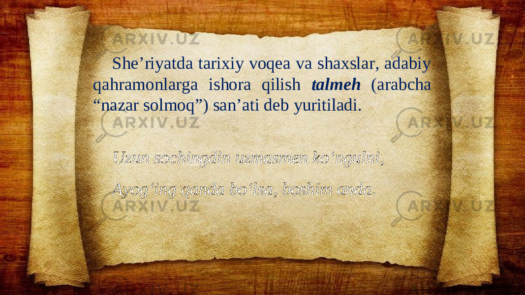 She’riyatda tarixiy voqea va shaxslar, adabiy qahramonlarga ishora qilish talmeh (arabcha “nazar solmoq”) san’ati deb yuritiladi. Uzun sochingdin uzmasmen ko‘ngulni, Ayog‘ing qanda bo‘lsa, boshim anda. 