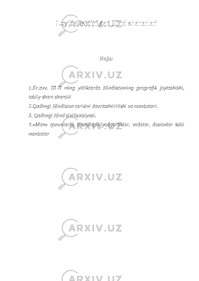 Loyihalashtirilgan Hind shaharlari Reja: 1.Er.avv. III-II ming yilliklarda Hindistonning geografik joylashishi, tabiiy shart-sharoiti 2.Qadimgi Hindiston tarixini davrlashtirilishi va manbalari. 3. Qadimgi Hind sivilizatsiyasi. 4.«Manu qonunlari», arxeologik yodgorliklar, vedalar, dostonlar kabi manbalar 