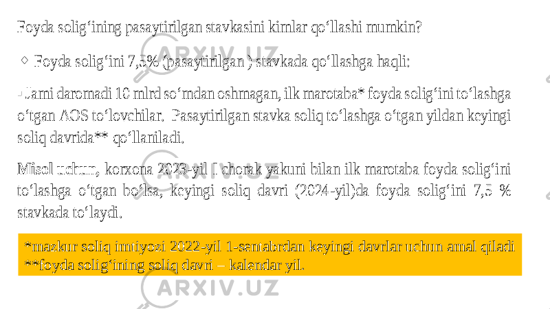 Foyda solig‘ining pasaytirilgan stavkasini kimlar qo‘llashi mumkin? &#55357;&#56633; Foyda soligʻini 7,5% (pasaytirilgan ) stavkada qoʻllashga haqli: ▪ Jami daromadi 10 mlrd soʻmdan oshmagan, ilk marotaba* foyda soligʻini toʻlashga oʻtgan AOS toʻlovchilar. Pasaytirilgan stavka soliq toʻlashga oʻtgan yildan keyingi soliq davrida** qoʻllaniladi. Misol uchun, korxona 2023 -yil I chorak yakuni bilan ilk marotaba foyda soligʻini toʻlashga oʻtgan bo‘lsa, keyingi soliq davri (2024 -yil)da foyda s oligʻini 7,5 % stavkada to‘laydi. *mazkur soliq imtiyozi 2022-yil 1-sentabrdan keyingi davrlar uchun amal qiladi **foyda soligʻining soliq davri – kalendar yil. 