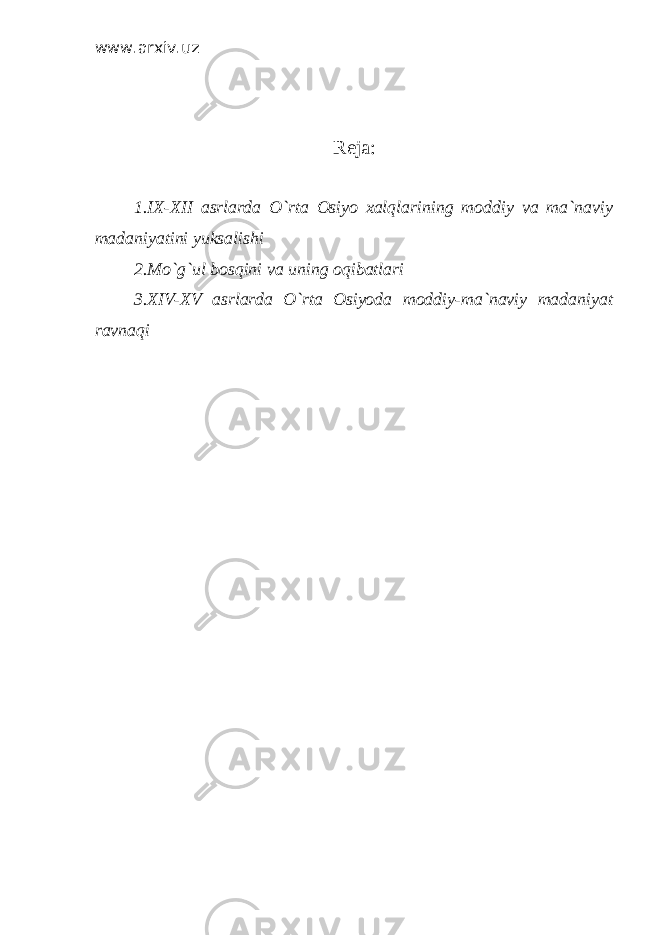 www.arxiv.uz Reja: 1.IX-XII а srl а rd а O`rt а О siyo ха lql а rining m о ddiy v а m а `n а viy m а d а niyatini yuks а lishi 2.Mo`g`ul b о sqini v а uning о qib а tl а ri 3.XIV-XV а srl а rd а O`rt а О siyod а m о ddiy-m а `n а viy m а d а niyat r а vn а qi 