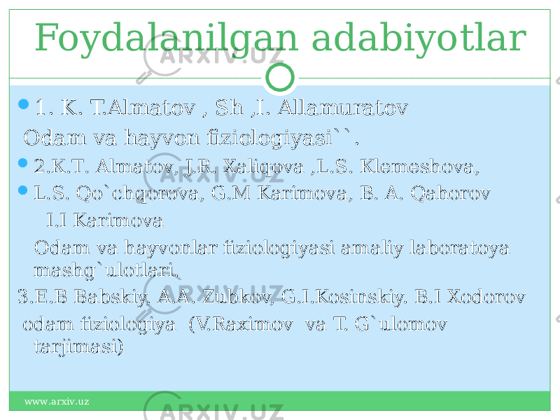 Foydalanilgan adabiyotlar  1. K. T.Almatov , Sh ,I. Allamuratov Odam va hayvon fiziologiyasi``.  2. К.Т. Almatov , J.R. Xaliqova ,L.S . К lemeshova ,  L.S . Qo`chqorova , G.M Karimova , B. A . Qahorov I.I Karimova Odam va hayvonlar fiziologiyasi amaliy laboratoya mashg`ulotlari. 3.E.B Babskiy, A.A. Zubkov, G.I.Kosinskiy. B.I Xodorov odam fiziologiya (V.Raximov va T. G`ulomov tarjimasi) www.arxiv.uz 