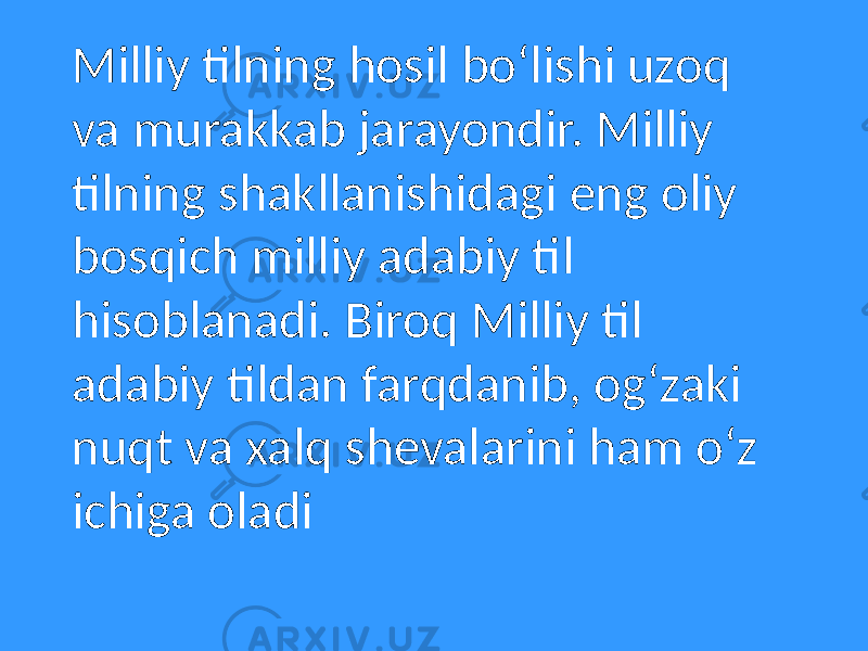 Milliy tilning hosil boʻlishi uzoq va murakkab jarayondir. Milliy tilning shakllanishidagi eng oliy bosqich milliy adabiy til hisoblanadi. Biroq Milliy til adabiy tildan farqdanib, ogʻzaki nuqt va xalq shevalarini ham oʻz ichiga oladi 