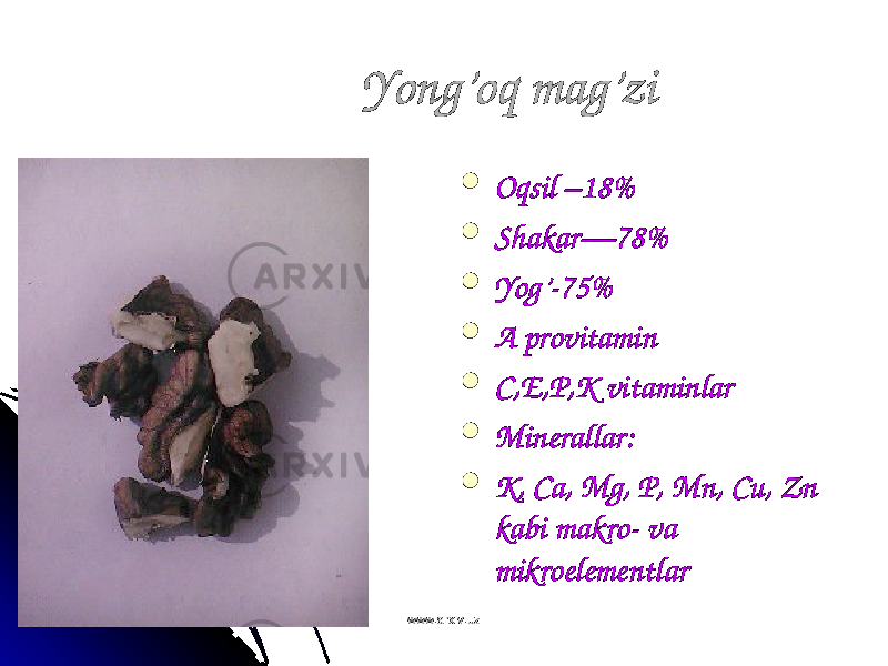 Yong’oq mag’ziYong’oq mag’zi  Oqsil –18%Oqsil –18%  Shakar—78%Shakar—78%  Yog’-75%Yog’-75%  A provitamin A provitamin  C,E,P,K vitaminlar C,E,P,K vitaminlar  Minerallar: Minerallar:  K, Ca, Mg, P, Mn, Cu, Zn K, Ca, Mg, P, Mn, Cu, Zn kabi makro- va kabi makro- va mikroelementlarmikroelementlar www.arxiv.uzwww.arxiv.uz 