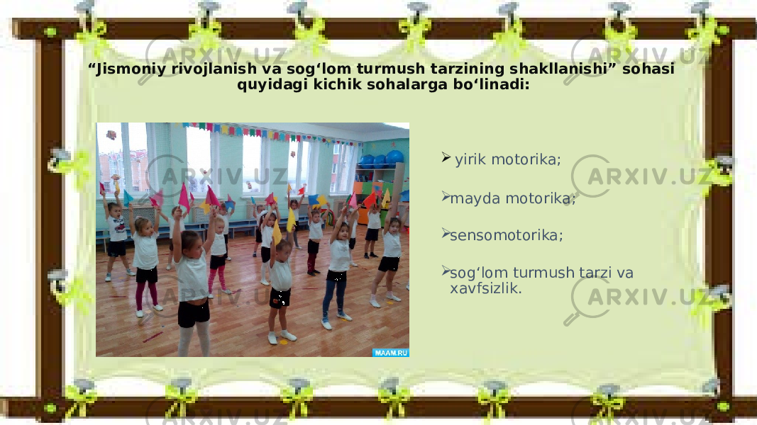 “ Jismoniy rivojlanish va sog‘lom turmush tarzining shakllanishi” sohasi quyidagi kichik sohalarga bo‘linadi:  yirik motorika;  mayda motorika;  sensomotorika;  sog‘lom turmush tarzi va xavfsizlik. 