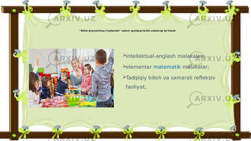 “ Bilish jarayonining rivojlanishi” sohasi quyidagi kichik sohalarga bo‘linadi:  intellektual-anglash malakalari;  elementar  matematik malakalar ;  Tadqiqiy bilish va samarali refleksiv faoliyat . 