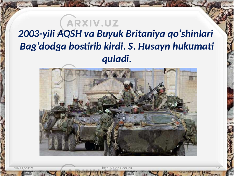 2003-yili AQSH va Buyuk Britaniya qo‘shinlari Bag‘dodga bostirib kirdi. S. Husayn hukumati quladi. 10/11/2019 http://aida.ucoz.ru 12 