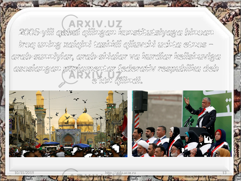 2005-yili qabul qilingan konstitutsiyaga binoan Iroq uning xalqini tashkil qiluvchi uchta etnos – arab-sunniylar, arab-shialar va kurdlar kelishuviga asoslangan parlamentar federativ respublika deb e’lon qilindi. 10/11/2019 http://aida.ucoz.ru 13 