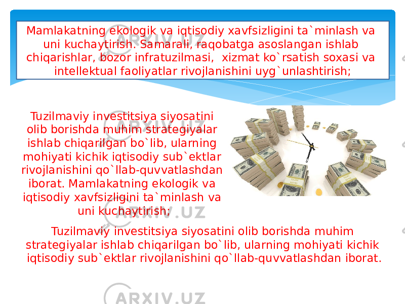 Mamlakatning ekologik va iqtisodiy xavfsizligini ta`minlash va uni kuchaytirish. Samarali, raqobatga asoslangan ishlab chiqarishlar, bozor infratuzilmasi, xizmat ko`rsatish soxasi va intellektual faoliyatlar rivojlanishini uyg`unlashtirish; Tuzilmaviy investitsiya siyosatini olib borishda muhim strategiyalar ishlab chiqarilgan bo`lib, ularning mohiyati kichik iqtisodiy sub`ektlar rivojlanishini qo`llab-quvvatlashdan iborat. Mamlakatning ekologik va iqtisodiy xavfsizligini ta`minlash va uni kuchaytirish; Tuzilmaviy investitsiya siyosatini olib borishda muhim strategiyalar ishlab chiqarilgan bo`lib, ularning mohiyati kichik iqtisodiy sub`ektlar rivojlanishini qo`llab-quvvatlashdan iborat. 