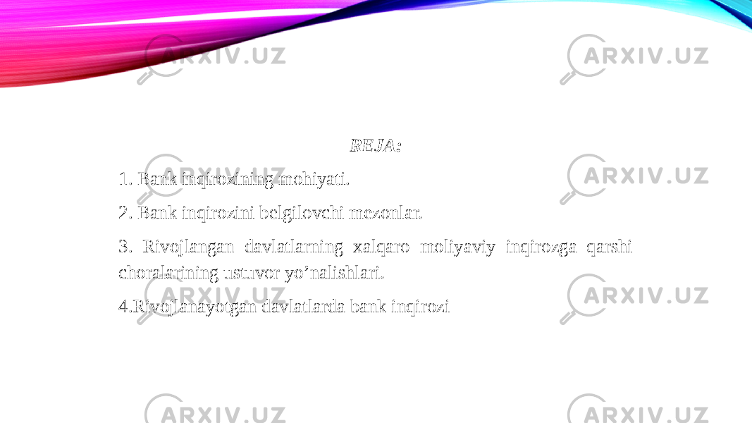 REJA: 1. Bank inqirozining mohiyati. 2. Bank inqirozini belgilovchi mezonlar. 3. Rivojlangan davlatlarning xalqaro moliyaviy inqirozga qarshi choralarining ustuvor yo’nalishlari. 4.Rivojlanayotgan davlatlarda bank inqirozi 