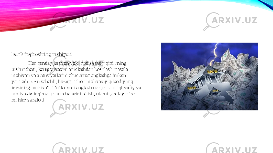 Bank inqirozining mohiyati Har qanday jarayon yoki hodisa tadqiqini uning tushunchasi, kategoriyasini aniqlashdan boshlash masala mohiyati va xususiyatlarini chuqurroq anglashga imkon yaratadi. SHu sababli, hozirgi jahon moliyaviyiqtisodiy inq irozining mohiyatini to‘laqonli anglash uchun ham iqtisodiy va moliyaviy inqiroz tushunchalarini bilish, ularni farqlay olish muhim sanaladi 