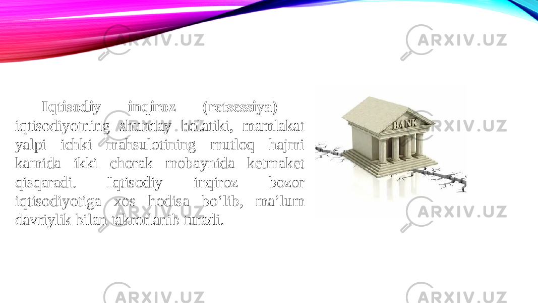  Iqtisodiy inqiroz (retsessiya) iqtisodiyotning shunday holatiki, mamlakat yalpi ichki mahsulotining mutloq hajmi kamida ikki chorak mobaynida ketmaket qisqaradi. Iqtisodiy inqiroz bozor iqtisodiyotiga xos hodisa bo‘lib, ma’lum davriylik bilan takrorlanib turadi. 