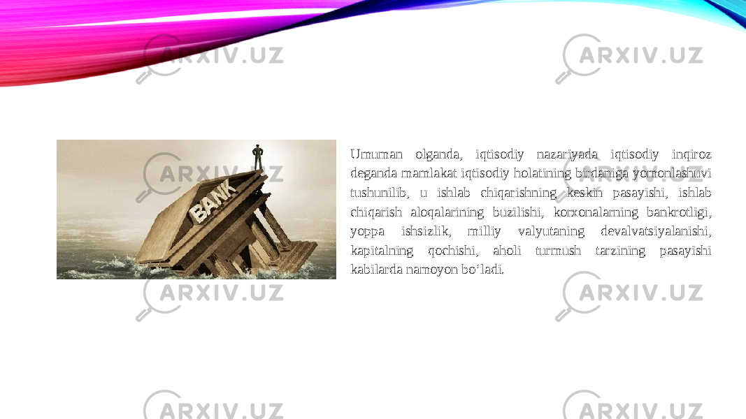 Umuman olganda, iqtisodiy nazariyada iqtisodiy inqiroz deganda mamlakat iqtisodiy holatining birdaniga yomonlashuvi tushunilib, u ishlab chiqarishning keskin pasayishi, ishlab chiqarish aloqalarining buzilishi, korxonalarning bankrotligi, yoppa ishsizlik, milliy valyutaning devalvatsiyalanishi, kapitalning qochishi, aholi turmush tarzining pasayishi kabilarda namoyon bo‘ladi. 