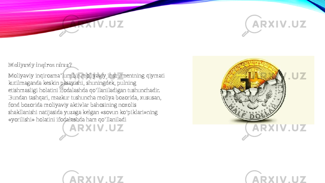 Moliyaviy inqiroz nima? Moliyaviy inqirozma’lum bir moliyaviy instrumentning qiymati kutilmaganda keskin pasayishi, shuningdek, pulning etishmasligi holatini ifodalashda qo‘llaniladigan tushunchadir. Bundan tashqari, mazkur tushuncha moliya bozorida, xususan, fond bozorida moliyaviy aktivlar bahosining noxolis shakllanishi natijasida yuzaga kelgan «sovun ko‘piklari»ning «yorilishi» holatini ifodalashda ham qo‘llaniladi 