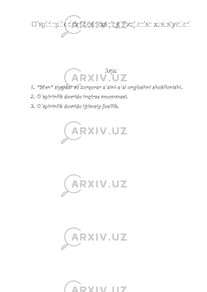 O`spirinplik davrida shaxsning rivojlanish xususiyatlari Reja: 1. “Men” siymosi va barqaror o`zini-o`zi anglashni shakllanishi. 2. O`spirinlik davrida inqiroz muammosi. 3. O`spirinlik davrida ijtimoiy faollik. 