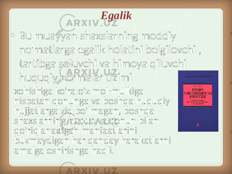 • Bu muayyan shaxslarning moddiy ne&#39;matlarga egalik holatini belgilovchi , tartibga soluvchi va himoya qiluvchi huquqiy normalar tizimi xohishiga ko&#39;ra o&#39;z mol-mulkiga nisbatan qonunga va boshqa huquqiy hujjatlarga zid bo&#39;lmagan, boshqa shaxslarning huquq va qonun bilan qo&#39;riqlanadigan manfaatlarini buzmaydigan har qanday harakatlarni amalga oshirishga haqli. Egalik 