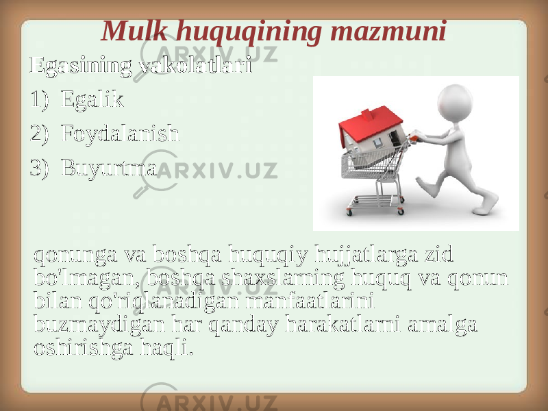 Mulk huquqining mazmuni Egasining vakolatlari 1) Egalik 2) Foydalanish 3) Buyurtma qonunga va boshqa huquqiy hujjatlarga zid bo&#39;lmagan, boshqa shaxslarning huquq va qonun bilan qo&#39;riqlanadigan manfaatlarini buzmaydigan har qanday harakatlarni amalga oshirishga haqli. 