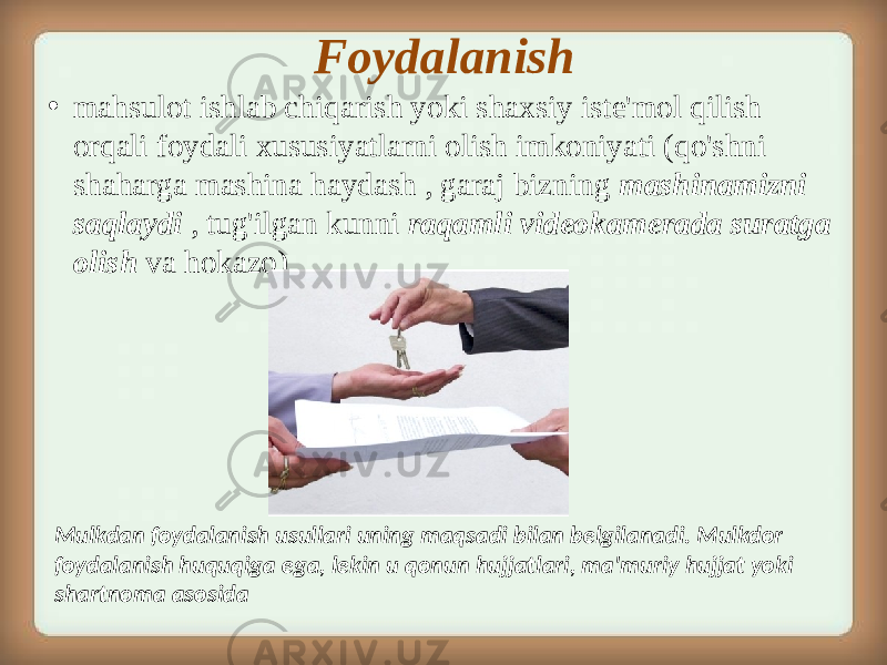 Foydalanish • mahsulot ishlab chiqarish yoki shaxsiy iste&#39;mol qilish orqali foydali xususiyatlarni olish imkoniyati (qo&#39;shni shaharga mashina haydash , garaj bizning mashinamizni saqlaydi , tug&#39;ilgan kunni raqamli videokamerada suratga olish va hokazo). Mulkdan foydalanish usullari uning maqsadi bilan belgilanadi. Mulkdor foydalanish huquqiga ega, lekin u qonun hujjatlari, ma&#39;muriy hujjat yoki shartnoma asosida 