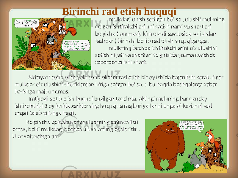 Ko&#39;pincha qoidabuzarlar ulushning sotuvchilari emas, balki mulkdagi boshqa ulushlarning egalaridir . Ular sotuvchiga turli Birinchi rad etish huquqi mulkdagi ulush sotilgan bo&#39;lsa , ulushli mulkning qolgan ishtirokchilari uni sotish narxi va shartlari bo&#39;yicha ( ommaviy kim oshdi savdosida sotishdan tashqari) birinchi bo&#39;lib rad etish huquqiga ega . mulkning boshqa ishtirokchilarini o&#39;z ulushini sotish niyati va shartlari to&#39;g&#39;risida yozma ravishda xabardor qilishi shart. Aktsiyani sotib olish yoki sotib olishni rad etish bir oy ichida bajarilishi kerak. Agar mulkdor o&#39;z ulushini sheriklardan biriga sotgan bo&#39;lsa, u bu haqda boshqalarga xabar berishga majbur emas. Imtiyozli sotib olish huquqi buzilgan taqdirda, oldingi mulkning har qanday ishtirokchisi 3 oy ichida xaridorning huquq va majburiyatlarini unga o&#39;tkazishni sud orqali talab qilishga haqli. 