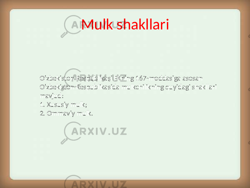 Mulk shakllari O‘zbekiston Respublikasi FKning 167-moddasiga asosan O‘zbekiston Respublikasida mulkchilikning quyidagi shakllari mavjud: 1. Xususiy mulk; 2. Ommaviy mulk. 