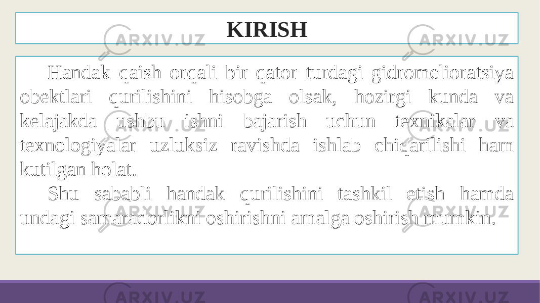 KIRISH Handak qaish orqali bir qator turdagi gidromelioratsiya obektlari qurilishini hisobga olsak, hozirgi kunda va kelajakda ushbu ishni bajarish uchun texnikalar va texnologiyalar uzluksiz ravishda ishlab chiqarilishi ham kutilgan holat. Shu sababli handak qurilishini tashkil etish hamda undagi samaradorlikni oshirishni amalga oshirish mumkin. 