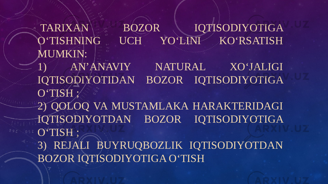   TARIXAN BOZOR IQTISODIYOTIGA OʻTISHNING UCH YOʻLINI KOʻRSATISH MUMKIN: 1) ANʼANAVIY NATURAL XOʻJALIGI IQTISODIYOTIDAN BOZOR IQTISODIYOTIGA OʻTISH ; 2) QOLOQ VA MUSTAMLAKA HARAKTERIDAGI IQTISODIYOTDAN BOZOR IQTISODIYOTIGA OʻTISH ; 3) REJALI BUYRUQBOZLIK IQTISODIYOTDAN BOZOR IQTISODIYOTIGA OʻTISH 