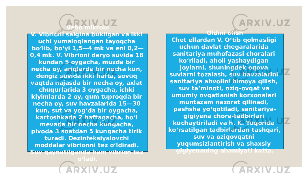 Vabo mikrobi V. Vibrioni salgina bukilgan va ikki uchi yumaloqlangan tayoqcha boʻlib, boʻyi 1,5—4 mk va eni 0,2— 0,4 mk. V. Vibrioni daryo suvida 18 kundan 5 oygacha, muzda bir necha oy, ariqlarda bir necha kun, dengiz suvida ikki hafta, sovuq vaqtda najasda bir necha oy, axlat chuqurlarida 3 oygacha, ichki kiyimlarda 2 oy, qum tuproqda bir necha oy, suv havzalarida 15—30 kun, sut va yogʻda bir oygacha, kartoshkada 2 haftagacha, hoʻl mevada bir necha kungacha, pivoda 3 soatdan 5 kungacha tirik turadi. Dezinfeksiyalovchi moddalar vibrionni tez oʻldiradi. Suv qaynatilganda ham vibrion tez oʻladi. Oldini olish Chet ellardan V. Oʻtib qolmasligi uchun davlat chegaralarida sanitariya muhofazasi choralari koʻriladi, aholi yashaydigan joylarni, shuningdek oqova suvlarni tozalash, suv havzalarini sanitariya ahvolini himoya qilish, suv taʼminoti, oziq-ovqat va umumiy ovqatlanish korxonalari muntazam nazorat qilinadi, pashsha yoʻqotiladi, sanitariya- gigiyena chora-tadbirlari kuchaytiriladi va h. K. Yuqorida koʻrsatilgan tadbirlardan tashqari, suv va oziqovqatni yuqumsizlantirish va shaxsiy gigiyenaning ahamiyati katta. 