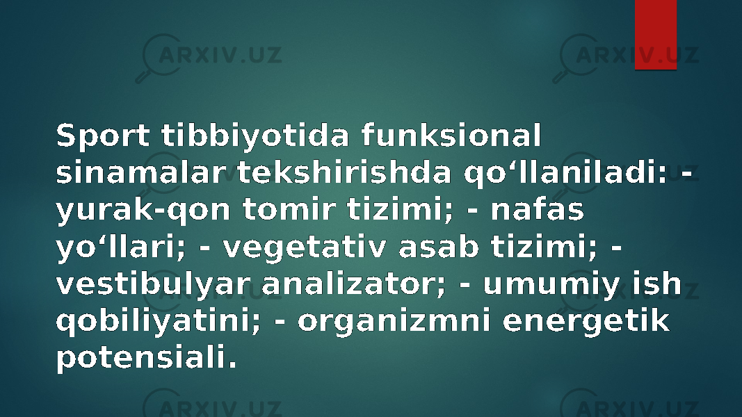 Sport tibbiyotida funksional sinamalar tekshirishda qo‘llaniladi: - yurak-qon tomir tizimi; - nafas yo‘llari; - vegetativ asab tizimi; - vestibulyar analizator; - umumiy ish qobiliyatini; - organizmni energetik potensiali. 