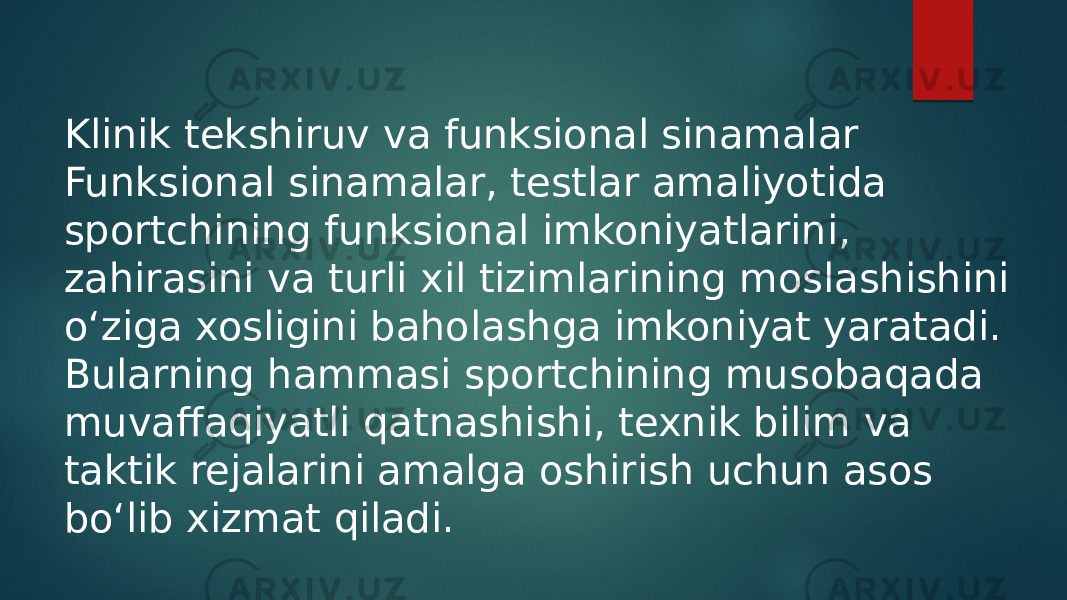 Klinik tekshiruv va funksional sinamalar Funksional sinamalar, testlar amaliyotida sportchining funksional imkoniyatlarini, zahirasini va turli xil tizimlarining moslashishini o‘ziga xosligini baholashga imkoniyat yaratadi. Bularning hammasi sportchining musobaqada muvaffaqiyatli qatnashishi, texnik bilim va taktik rejalarini amalga oshirish uchun asos bo‘lib xizmat qiladi. 