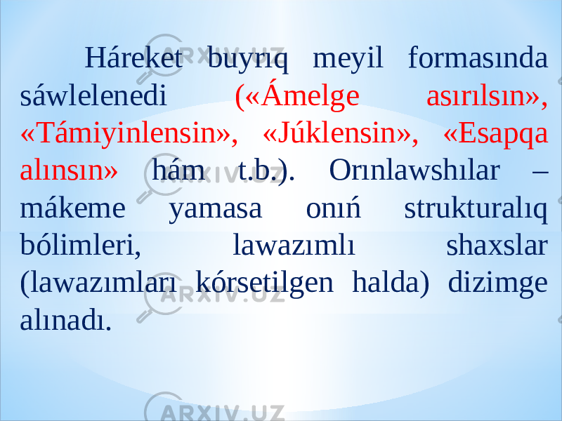  Háreket buyrıq meyil formasında sáwlelenedi («Ámelge asırılsın», «Támiyinlensin», «Júklensin», «Esapqa alınsın» hám t.b.). Orınlawshılar – mákeme yamasa onıń strukturalıq bólimleri, lawazımlı shaxslar (lawazımları kórsetilgen halda) dizimge alınadı. 